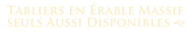 Tabliers en Érable Massif
seuls Aussi Disponibles g
