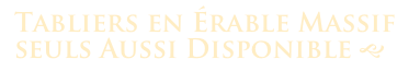 Tabliers en Érable Massif
seuls Aussi Disponible g