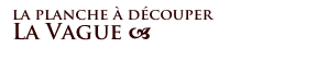 la planche à découper 
La Vague a